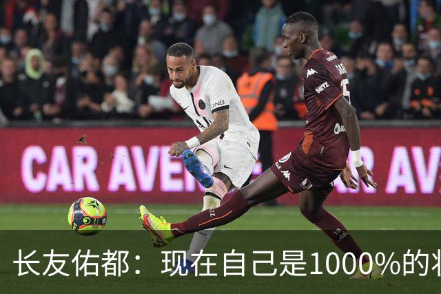 长友佑都：现在自己是1000%的状态 如果进入决赛希望和法国交手